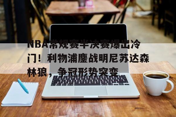 开云-NBA常规赛半决赛爆出冷门！利物浦鏖战明尼苏达森林狼，争冠形势突变的简单介绍